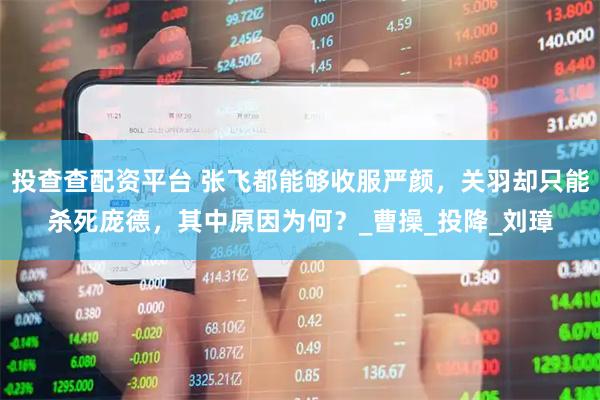 投查查配资平台 张飞都能够收服严颜，关羽却只能杀死庞德，其中原因为何？_曹操_投降_刘璋