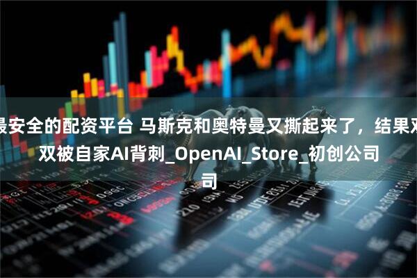 最安全的配资平台 马斯克和奥特曼又撕起来了，结果双双被自家AI背刺_OpenAI_Store_初创公司