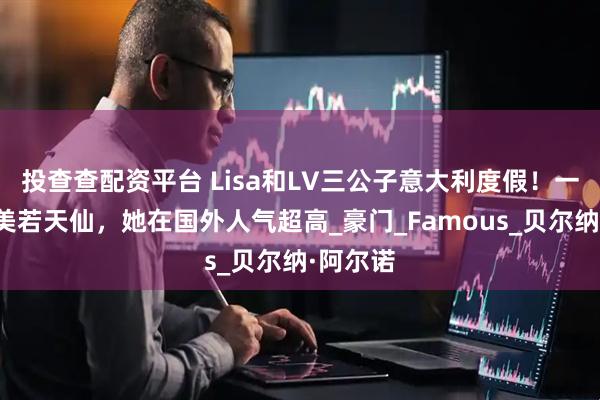 投查查配资平台 Lisa和LV三公子意大利度假！一身红衣美若天仙，她在国外人气超高_豪门_Famous_贝尔纳·阿尔诺