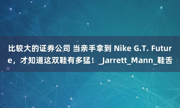 比较大的证券公司 当亲手拿到 Nike G.T. Future，才知道这双鞋有多猛！_Jarrett_Mann_鞋舌