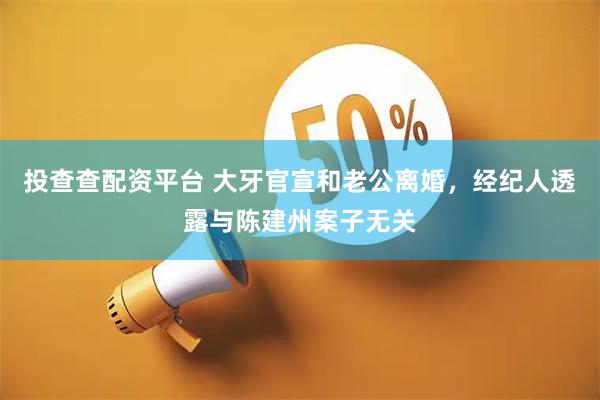 投查查配资平台 大牙官宣和老公离婚，经纪人透露与陈建州案子无关