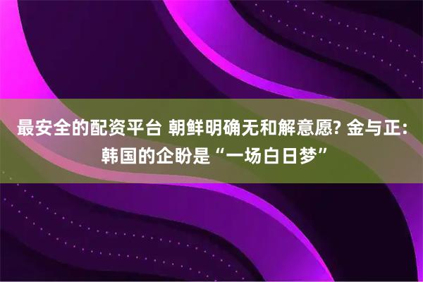 最安全的配资平台 朝鲜明确无和解意愿? 金与正: 韩国的企盼是“一场白日梦”