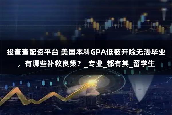 投查查配资平台 美国本科GPA低被开除无法毕业，有哪些补救良策？_专业_都有其_留学生