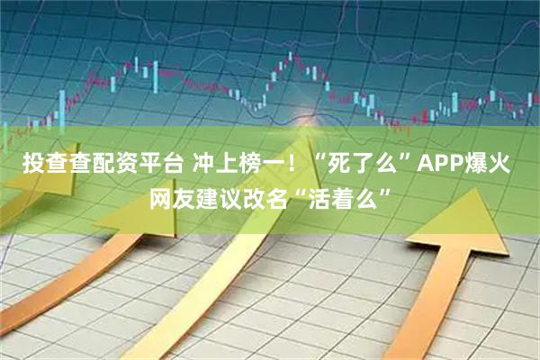 投查查配资平台 冲上榜一!“死了么”APP爆火 网友建议改名“活着么”